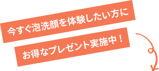 今すぐ泡洗顔を体験したい方にお得なプレゼント実施中!
